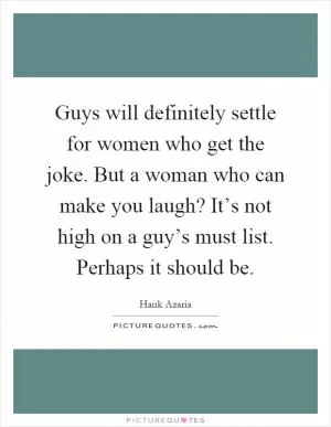 Guys will definitely settle for women who get the joke. But a woman who can make you laugh? It’s not high on a guy’s must list. Perhaps it should be Picture Quote #1