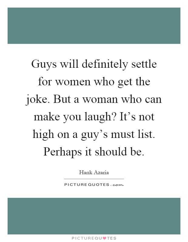 Guys will definitely settle for women who get the joke. But a woman who can make you laugh? It's not high on a guy's must list. Perhaps it should be Picture Quote #1