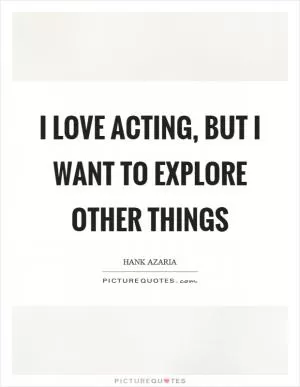 I love acting, but I want to explore other things Picture Quote #1
