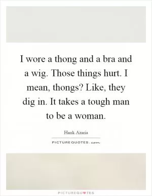 I wore a thong and a bra and a wig. Those things hurt. I mean, thongs? Like, they dig in. It takes a tough man to be a woman Picture Quote #1