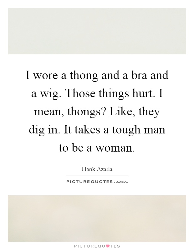 I wore a thong and a bra and a wig. Those things hurt. I mean, thongs? Like, they dig in. It takes a tough man to be a woman Picture Quote #1