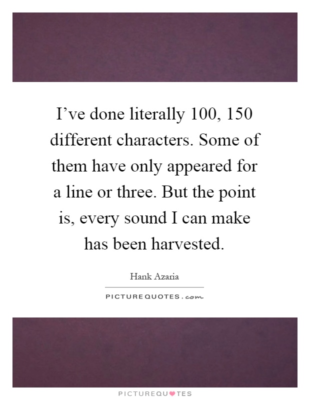 I've done literally 100, 150 different characters. Some of them have only appeared for a line or three. But the point is, every sound I can make has been harvested Picture Quote #1