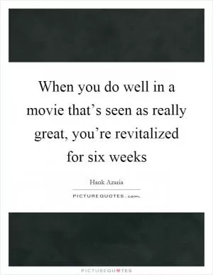 When you do well in a movie that’s seen as really great, you’re revitalized for six weeks Picture Quote #1