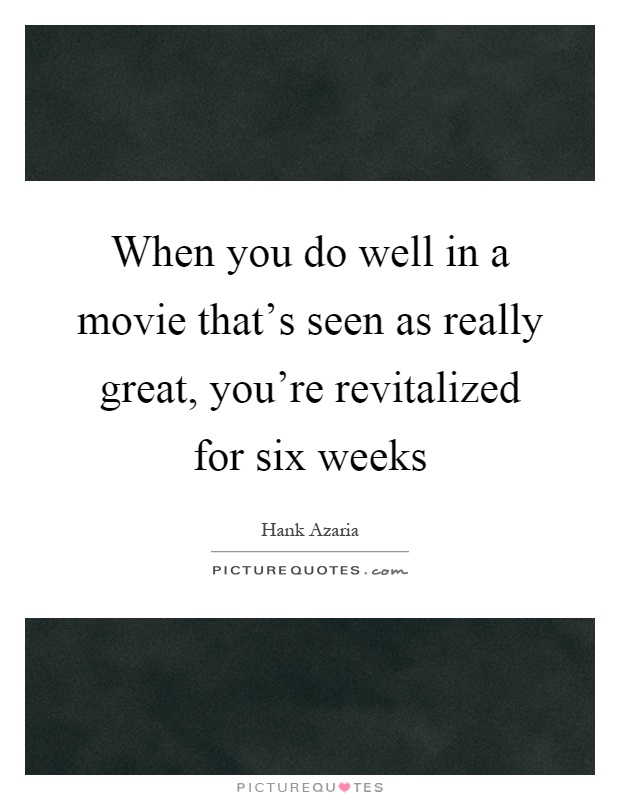 When you do well in a movie that's seen as really great, you're revitalized for six weeks Picture Quote #1