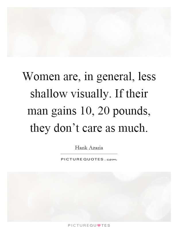 Women are, in general, less shallow visually. If their man gains 10, 20 pounds, they don't care as much Picture Quote #1