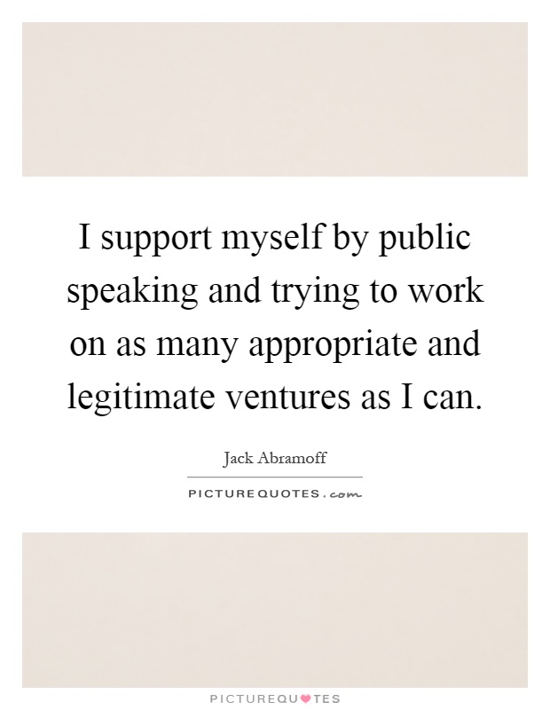 I support myself by public speaking and trying to work on as many appropriate and legitimate ventures as I can Picture Quote #1