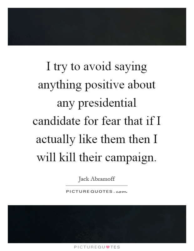 I try to avoid saying anything positive about any presidential candidate for fear that if I actually like them then I will kill their campaign Picture Quote #1