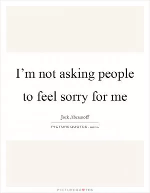 I’m not asking people to feel sorry for me Picture Quote #1