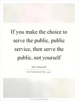 If you make the choice to serve the public, public service, then serve the public, not yourself Picture Quote #1