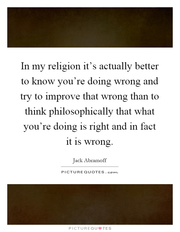 In my religion it's actually better to know you're doing wrong and try to improve that wrong than to think philosophically that what you're doing is right and in fact it is wrong Picture Quote #1