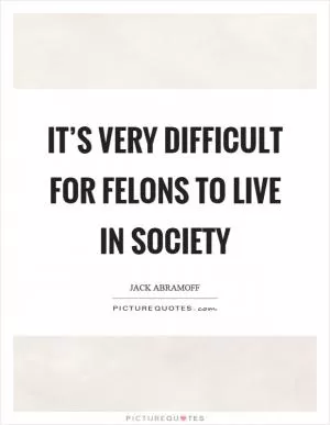 It’s very difficult for felons to live in society Picture Quote #1