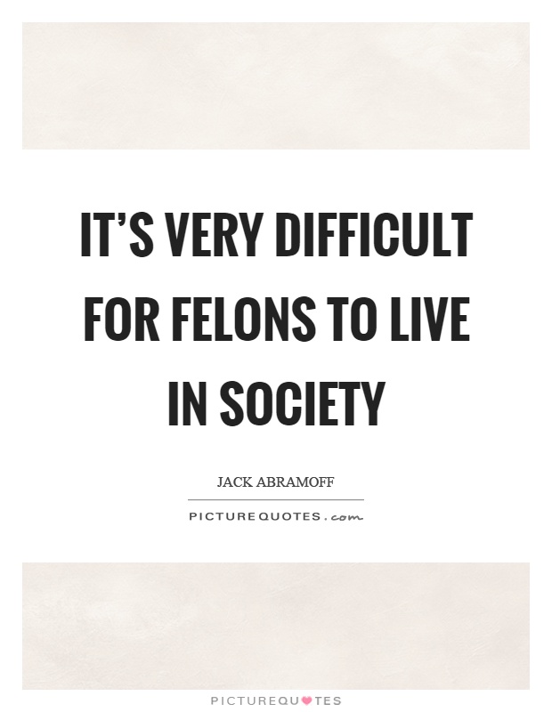 It's very difficult for felons to live in society Picture Quote #1