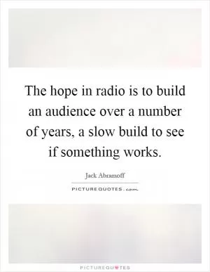 The hope in radio is to build an audience over a number of years, a slow build to see if something works Picture Quote #1