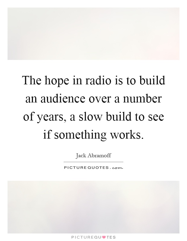 The hope in radio is to build an audience over a number of years, a slow build to see if something works Picture Quote #1