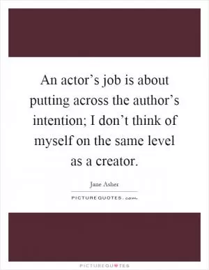 An actor’s job is about putting across the author’s intention; I don’t think of myself on the same level as a creator Picture Quote #1