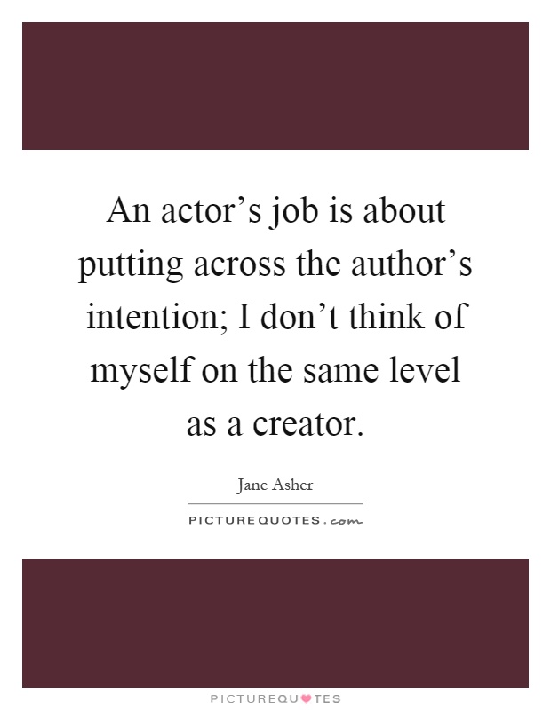An actor's job is about putting across the author's intention; I don't think of myself on the same level as a creator Picture Quote #1