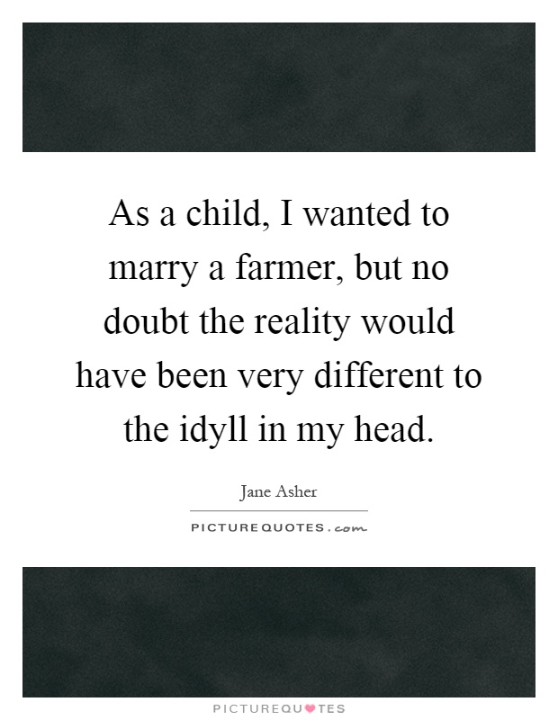 As a child, I wanted to marry a farmer, but no doubt the reality would have been very different to the idyll in my head Picture Quote #1