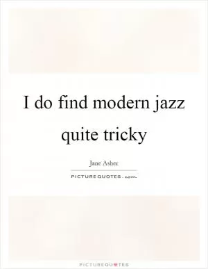 I do find modern jazz quite tricky Picture Quote #1