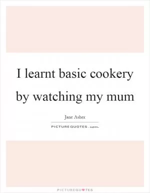I learnt basic cookery by watching my mum Picture Quote #1