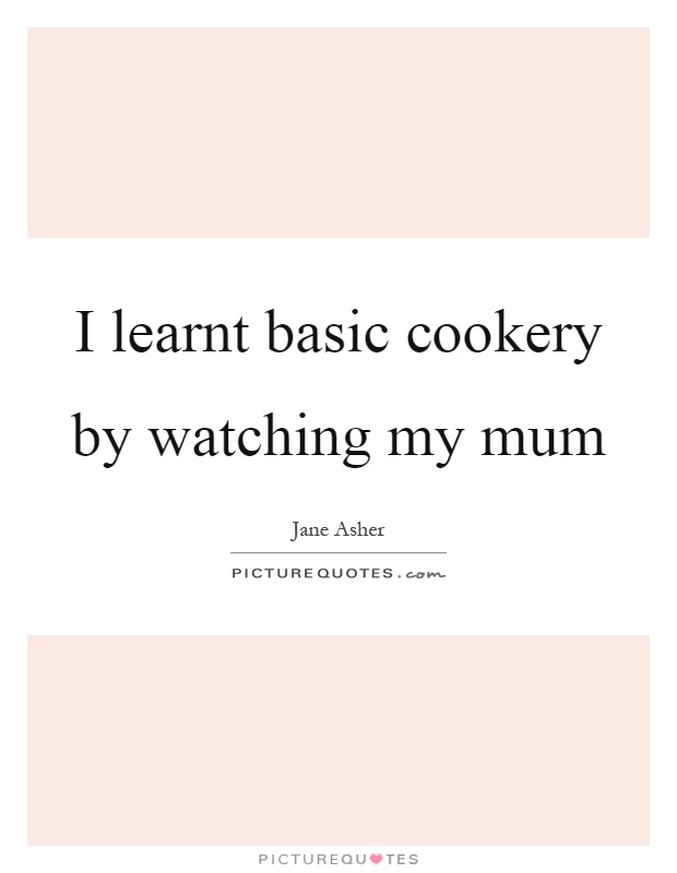 I learnt basic cookery by watching my mum Picture Quote #1