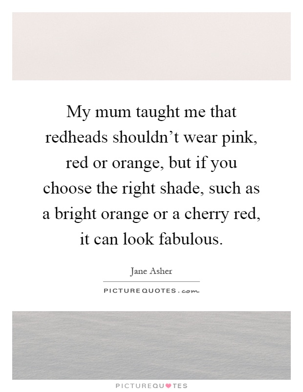My mum taught me that redheads shouldn't wear pink, red or orange, but if you choose the right shade, such as a bright orange or a cherry red, it can look fabulous Picture Quote #1