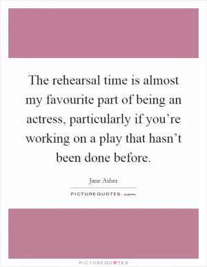 The rehearsal time is almost my favourite part of being an actress, particularly if you’re working on a play that hasn’t been done before Picture Quote #1