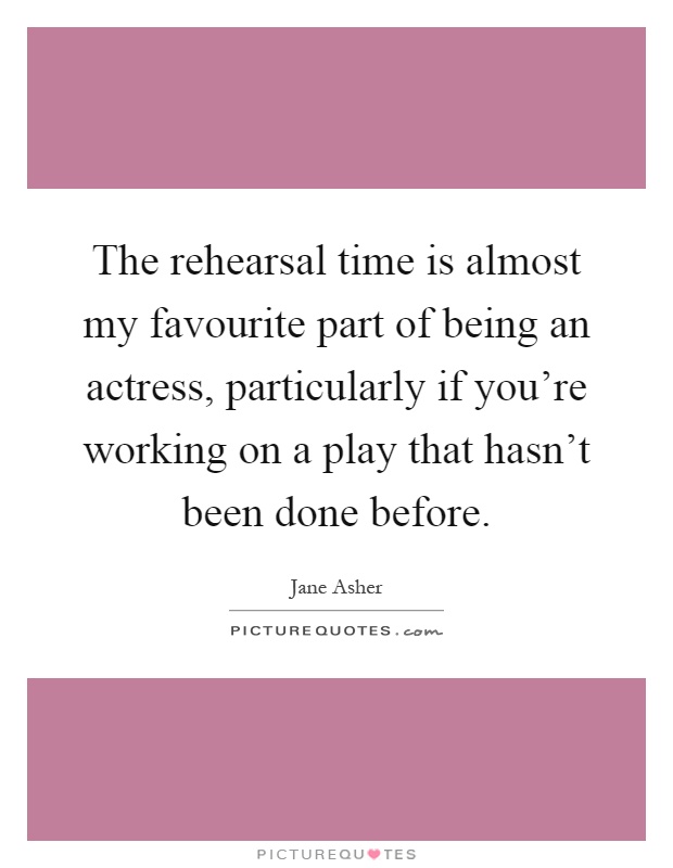 The rehearsal time is almost my favourite part of being an actress, particularly if you're working on a play that hasn't been done before Picture Quote #1