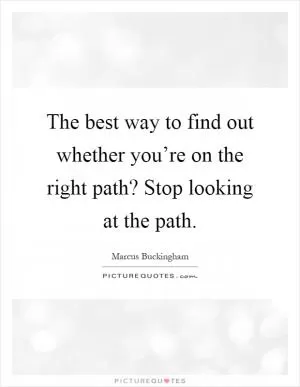 The best way to find out whether you’re on the right path? Stop looking at the path Picture Quote #1