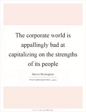 The corporate world is appallingly bad at capitalizing on the strengths of its people Picture Quote #1
