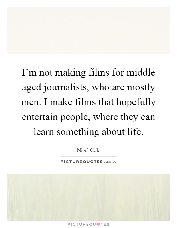 I'm not making films for middle aged journalists, who are mostly men. I make films that hopefully entertain people, where they can learn something about life Picture Quote #1