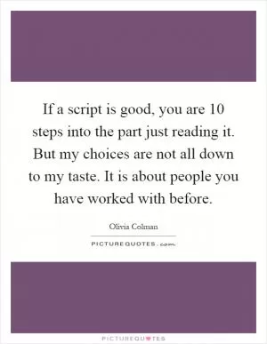 If a script is good, you are 10 steps into the part just reading it. But my choices are not all down to my taste. It is about people you have worked with before Picture Quote #1
