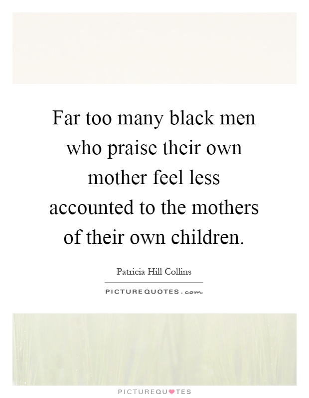 Far too many black men who praise their own mother feel less accounted to the mothers of their own children Picture Quote #1
