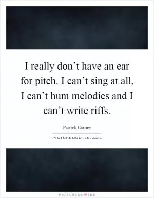 I really don’t have an ear for pitch. I can’t sing at all, I can’t hum melodies and I can’t write riffs Picture Quote #1