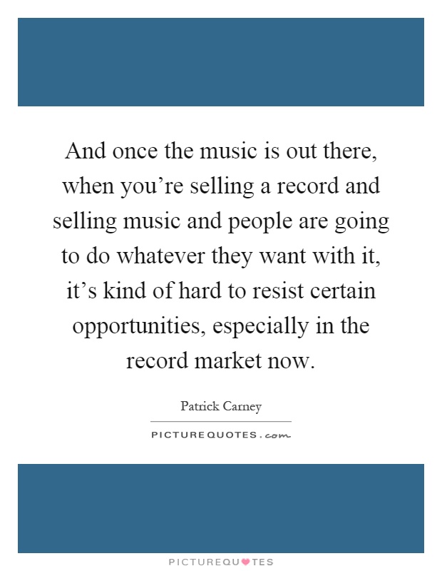 And once the music is out there, when you're selling a record and selling music and people are going to do whatever they want with it, it's kind of hard to resist certain opportunities, especially in the record market now Picture Quote #1