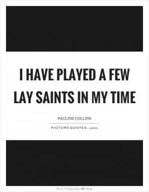 I have played a few lay saints in my time Picture Quote #1