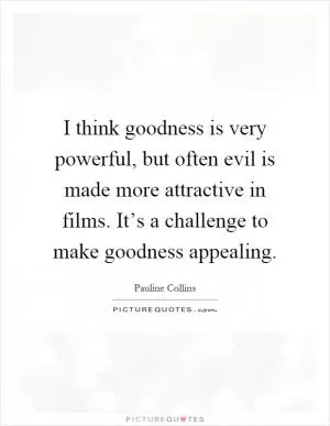 I think goodness is very powerful, but often evil is made more attractive in films. It’s a challenge to make goodness appealing Picture Quote #1