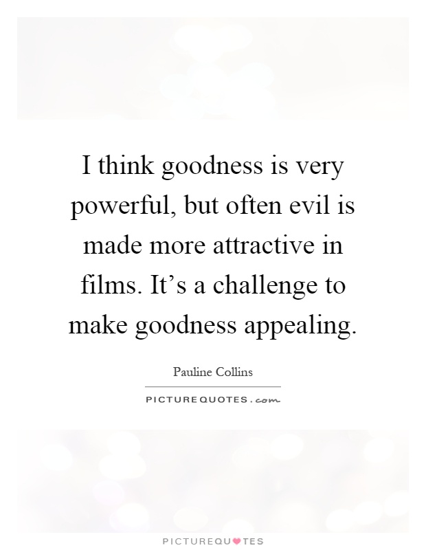 I think goodness is very powerful, but often evil is made more attractive in films. It's a challenge to make goodness appealing Picture Quote #1