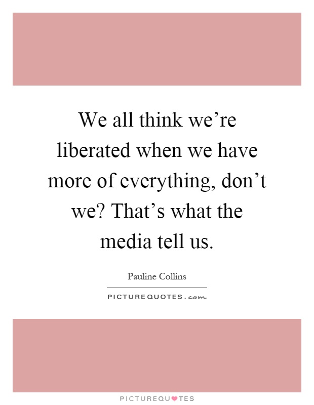 We all think we're liberated when we have more of everything, don't we? That's what the media tell us Picture Quote #1