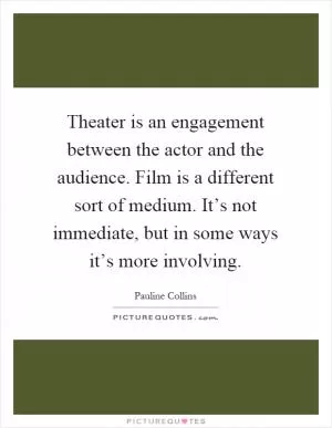 Theater is an engagement between the actor and the audience. Film is a different sort of medium. It’s not immediate, but in some ways it’s more involving Picture Quote #1