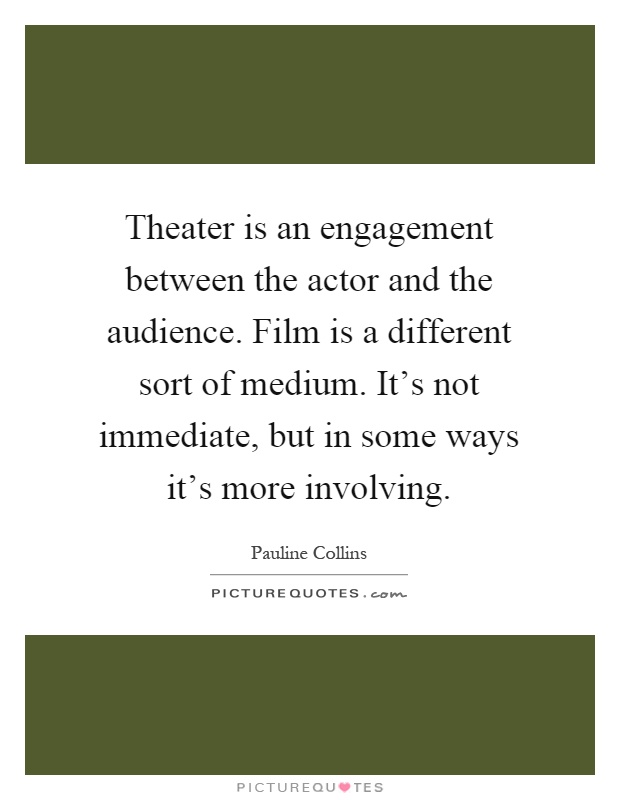 Theater is an engagement between the actor and the audience. Film is a different sort of medium. It's not immediate, but in some ways it's more involving Picture Quote #1