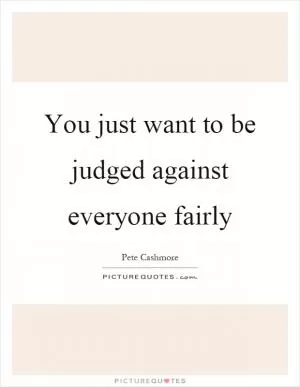 You just want to be judged against everyone fairly Picture Quote #1