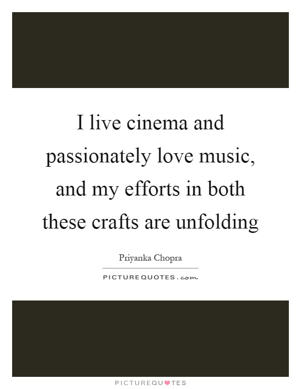 I live cinema and passionately love music, and my efforts in both these crafts are unfolding Picture Quote #1