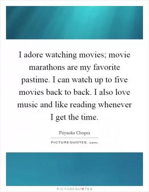 I adore watching movies; movie marathons are my favorite pastime. I can watch up to five movies back to back. I also love music and like reading whenever I get the time Picture Quote #1