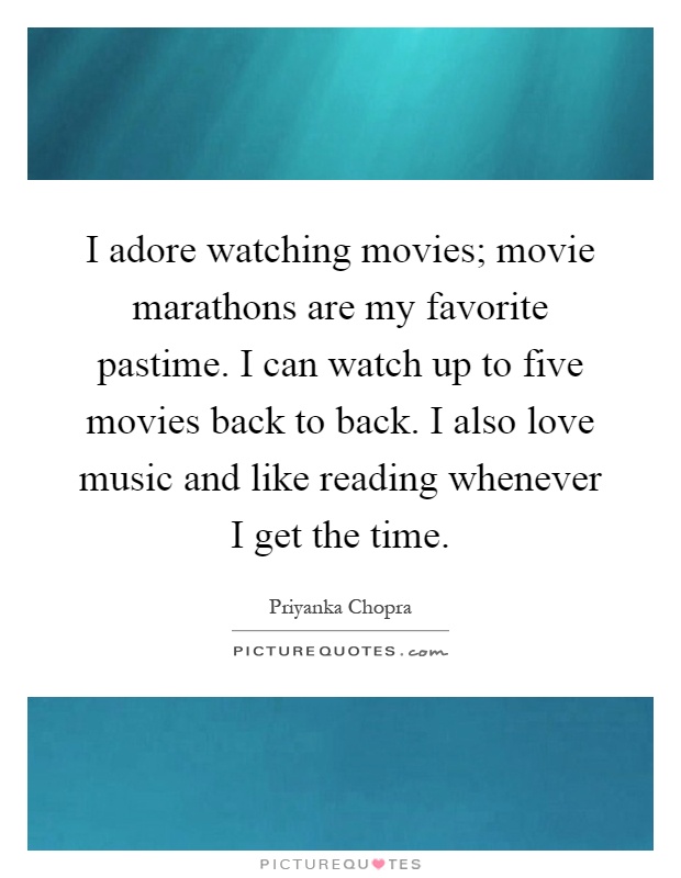 I adore watching movies; movie marathons are my favorite pastime. I can watch up to five movies back to back. I also love music and like reading whenever I get the time Picture Quote #1