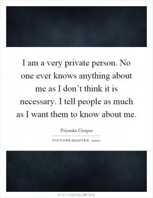 I am a very private person. No one ever knows anything about me as I don’t think it is necessary. I tell people as much as I want them to know about me Picture Quote #1