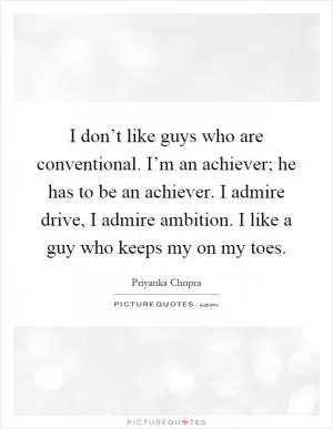 I don’t like guys who are conventional. I’m an achiever; he has to be an achiever. I admire drive, I admire ambition. I like a guy who keeps my on my toes Picture Quote #1