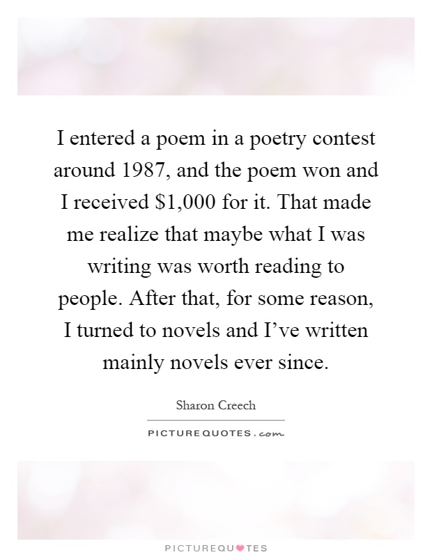 I entered a poem in a poetry contest around 1987, and the poem won and I received $1,000 for it. That made me realize that maybe what I was writing was worth reading to people. After that, for some reason, I turned to novels and I've written mainly novels ever since Picture Quote #1