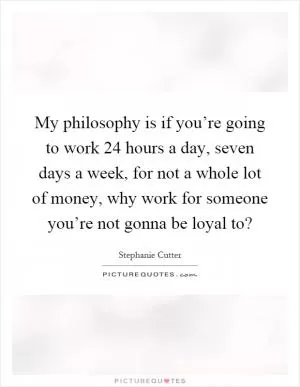 My philosophy is if you’re going to work 24 hours a day, seven days a week, for not a whole lot of money, why work for someone you’re not gonna be loyal to? Picture Quote #1