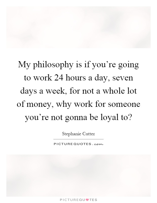My philosophy is if you're going to work 24 hours a day, seven days a week, for not a whole lot of money, why work for someone you're not gonna be loyal to? Picture Quote #1
