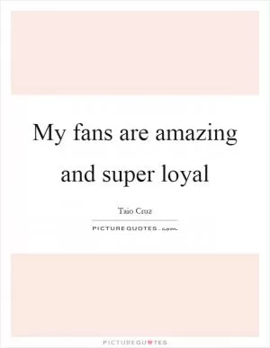 My fans are amazing and super loyal Picture Quote #1